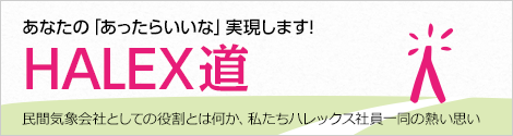 あなたの「あったらいいな」実現します!HALEX道：民間気象会社としての役割とは何か、私たちハレックス社員一同の熱い思い