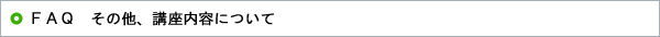 ＦＡＱ　その他、講座内容について