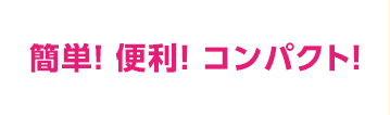 簡単! 便利! コンパクト!